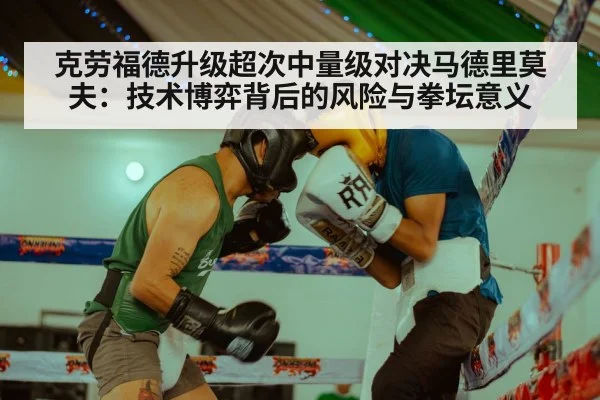 克劳福德升级超次中量级对决马德里莫夫：技术博弈背后的风险与拳坛意义