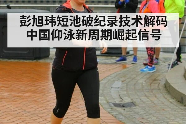 彭旭玮短池破纪录技术解码 中国仰泳新周期崛起信号