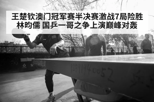王楚钦澳门冠军赛半决赛激战7局险胜林昀儒 国乒一哥之争上演巅峰对轰