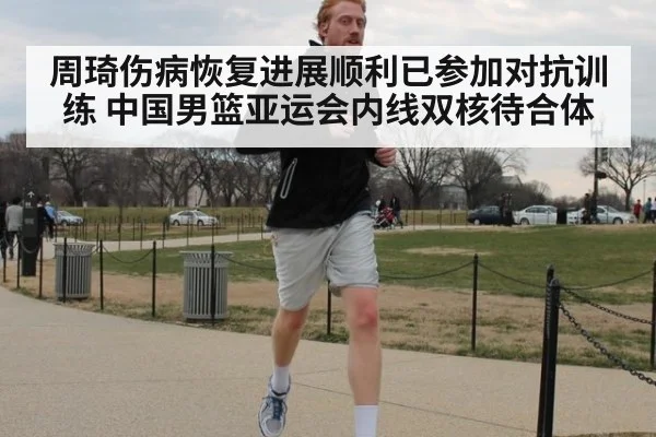 周琦伤病恢复进展顺利已参加对抗训练 中国男篮亚运会内线双核待合体