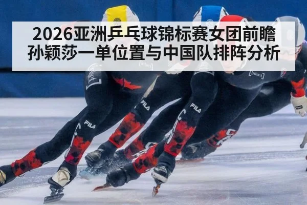 2026亚洲乒乓球锦标赛女团前瞻 孙颖莎一单位置与中国队排阵分析